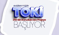 TOKİ’den 250 Bin Konutluk Dev Proje Başlıyor