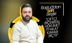 Baştuğ; “Çiftçi Biçerken, Hükümet İthalat Kararı Biçti!”