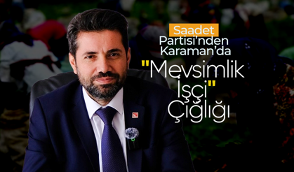Saadet Partisi’nden Karaman’da "Mevsimlik İşçi" Çığlığı