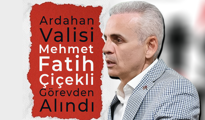 Ardahan Valisi Mehmet Fatih Çiçekli Görevden Alındı