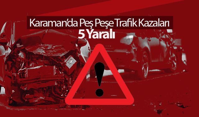 Karaman’da Peş Peşe Trafik Kazaları: 5 Yaralı