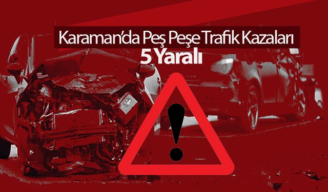 Karaman’da Peş Peşe Trafik Kazaları: 5 Yaralı