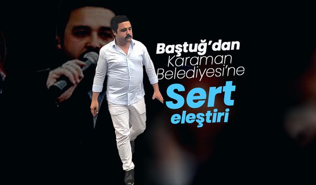 Baştuğ’dan Karaman Belediyesi’ne Sert Eleştiri