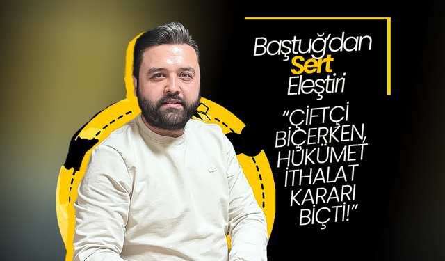 Baştuğ; “Çiftçi Biçerken, Hükümet İthalat Kararı Biçti!”