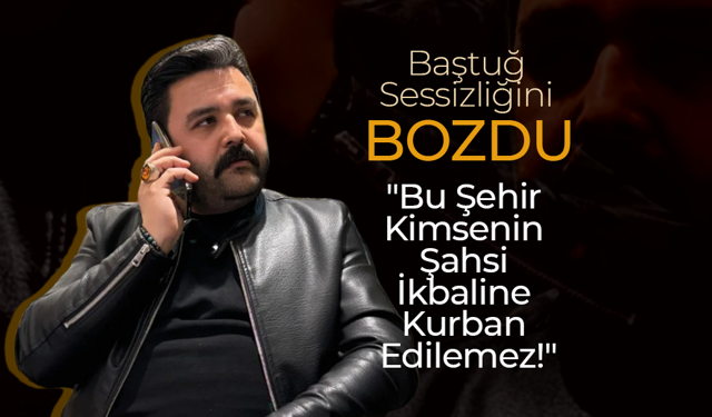 Baştuğ; "Bu Şehir Kimsenin Şahsi İkbaline Kurban Edilemez!"