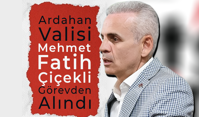 Ardahan Valisi Mehmet Fatih Çiçekli Görevden Alındı