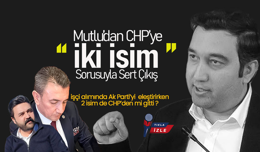 Mutlu’dan CHP’ye “İki İsim” Sorusuyla Sert Çıkış