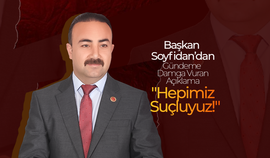 Başkan Soyfidan’dan  Gündemine Damga Vuran Açıklama: "Hepimiz Suçluyuz!"