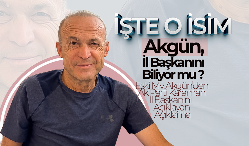 Eski Mv. Akgün'den İl Başkanlığı Açıklaması