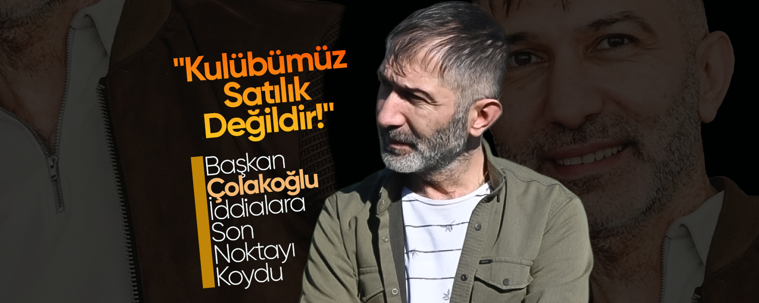 Çolakoğlu;"Kulübümüz Satılık Değildir!"