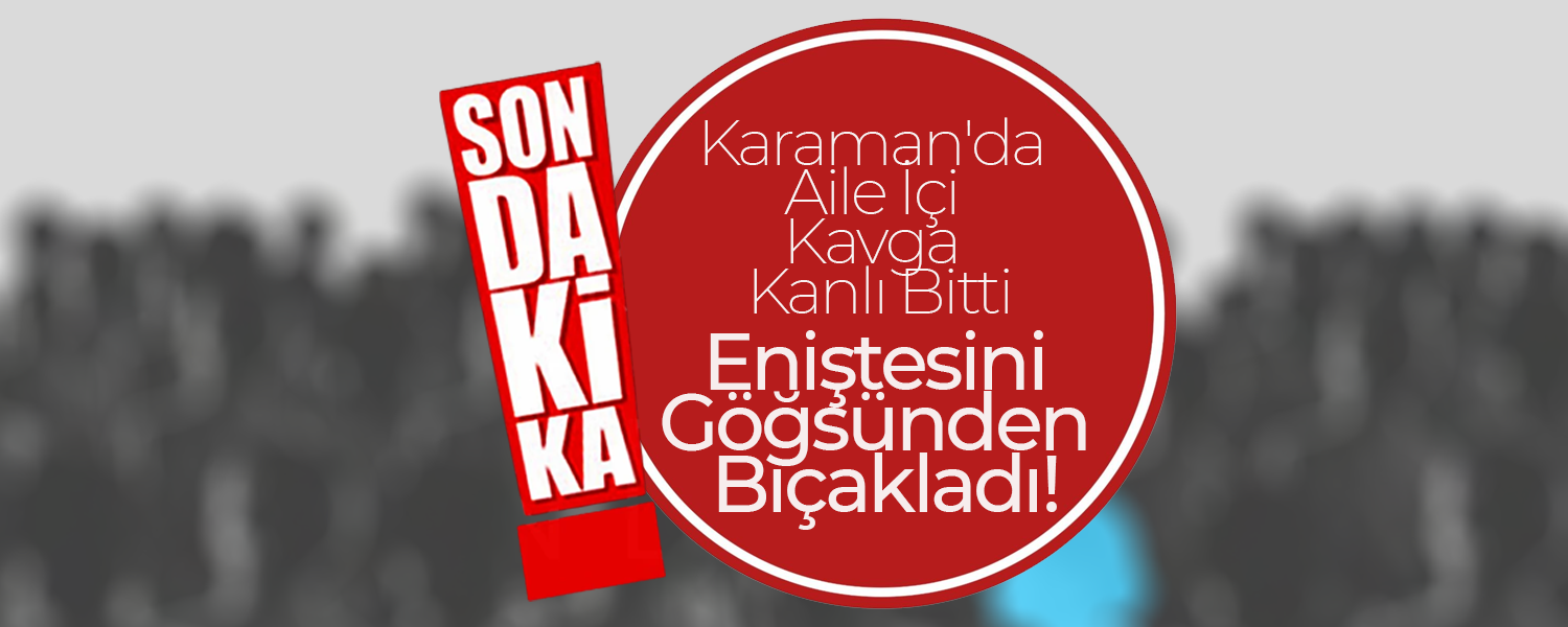 Karaman'da Eniştesini Göğsünden Bıçakladı!