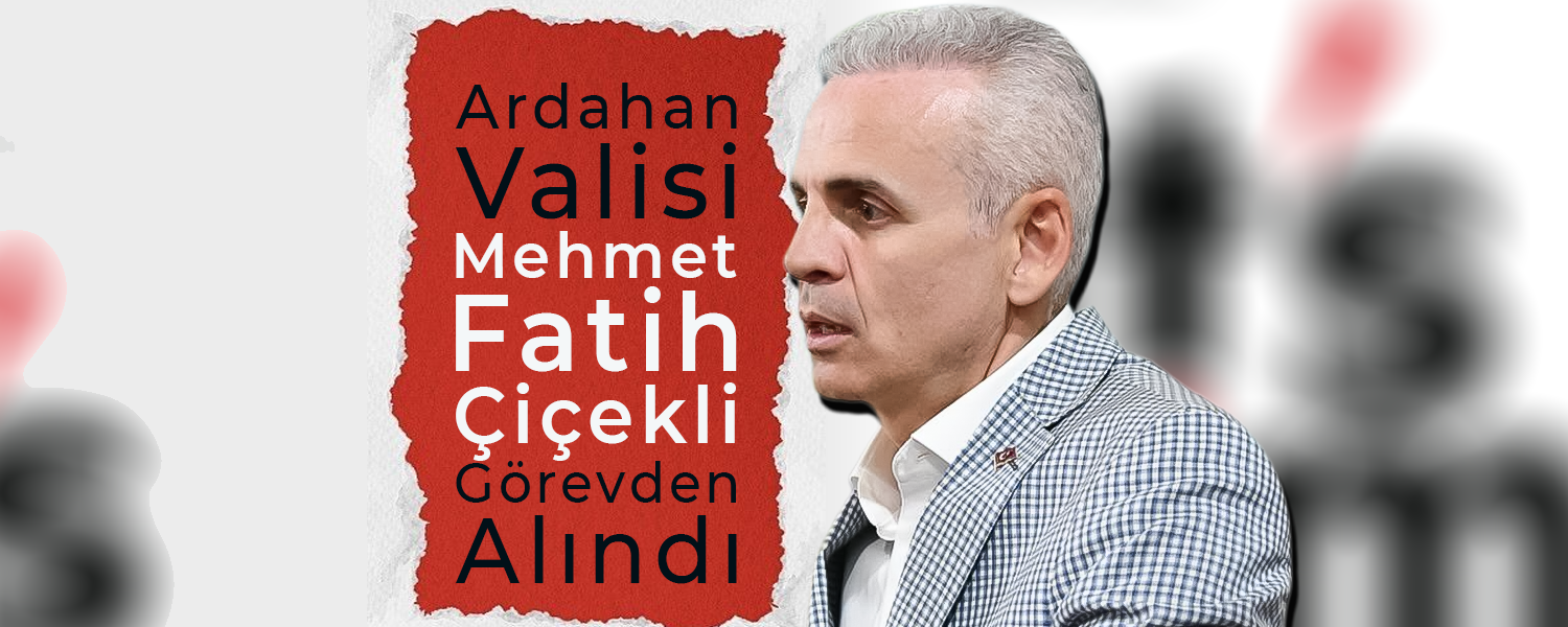 Ardahan Valisi Mehmet Fatih Çiçekli Görevden Alındı